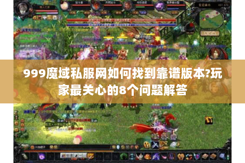 999魔域私服网如何找到靠谱版本?玩家最关心的8个问题解答
