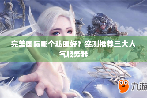完美国际哪个私服好？实测推荐三大人气服务器