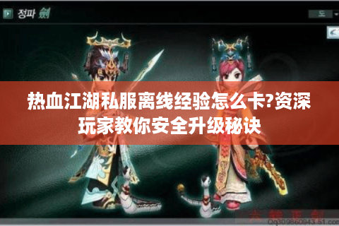 热血江湖私服离线经验怎么卡?资深玩家教你安全升级秘诀
