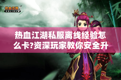热血江湖私服离线经验怎么卡?资深玩家教你安全升级秘诀