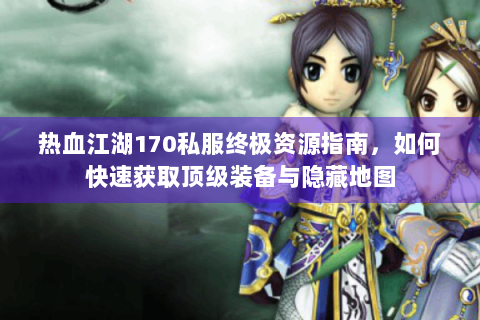 热血江湖170私服终极资源指南，如何快速获取顶级装备与隐藏地图