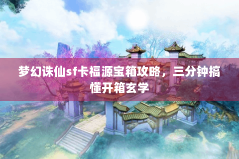 梦幻诛仙sf卡福源宝箱攻略，三分钟搞懂开箱玄学