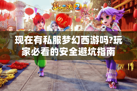 现在有私服梦幻西游吗?玩家必看的安全避坑指南