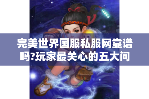完美世界国服私服网靠谱吗?玩家最关心的五大问题实测