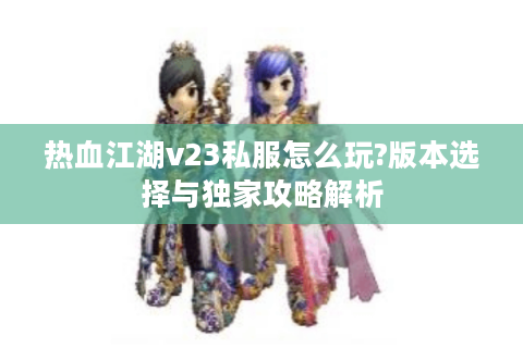 热血江湖v23私服怎么玩?版本选择与独家攻略解析