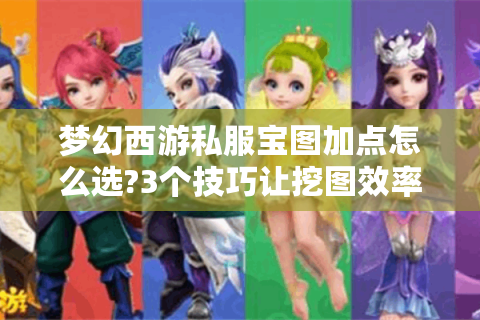 梦幻西游私服宝图加点怎么选?3个技巧让挖图效率翻倍