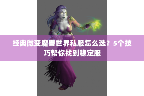 经典微变魔兽世界私服怎么选？5个技巧帮你找到稳定服