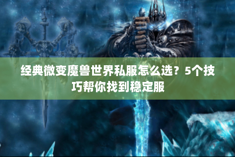 经典微变魔兽世界私服怎么选？5个技巧帮你找到稳定服