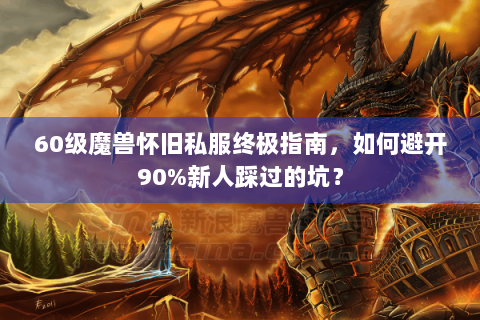 60级魔兽怀旧私服终极指南，如何避开90%新人踩过的坑？