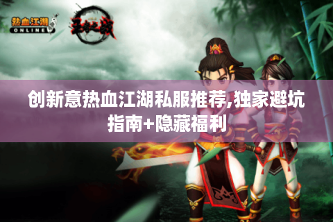 创新意热血江湖私服推荐,独家避坑指南+隐藏福利