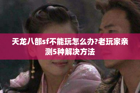天龙八部sf不能玩怎么办?老玩家亲测5种解决方法