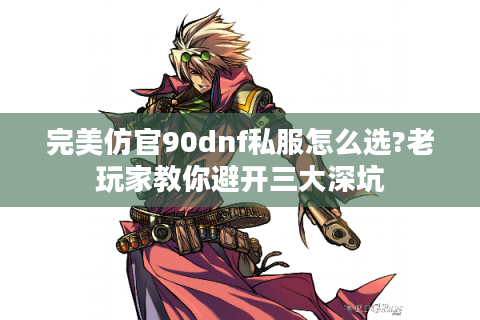 完美仿官90dnf私服怎么选?老玩家教你避开三大深坑