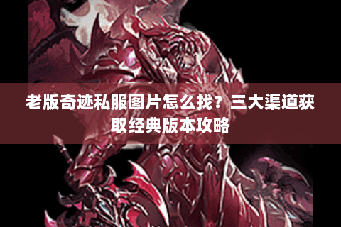 老版奇迹私服图片怎么找？三大渠道获取经典版本攻略