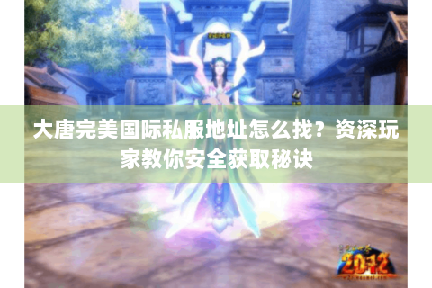 大唐完美国际私服地址怎么找？资深玩家教你安全获取秘诀