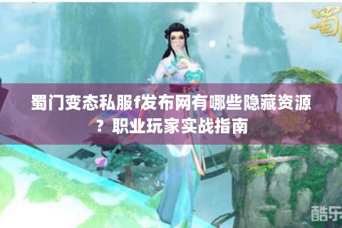 蜀门变态私服f发布网有哪些隐藏资源？职业玩家实战指南
