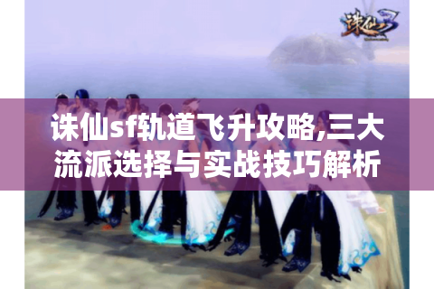 诛仙sf轨道飞升攻略,三大流派选择与实战技巧解析