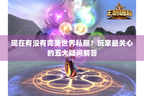 现在有没有完美世界私服？玩家最关心的五大疑问解答
