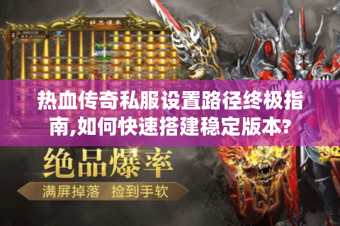 热血传奇私服设置路径终极指南,如何快速搭建稳定版本?