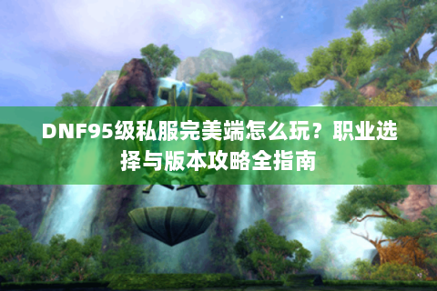 DNF95级私服完美端怎么玩？职业选择与版本攻略全指南