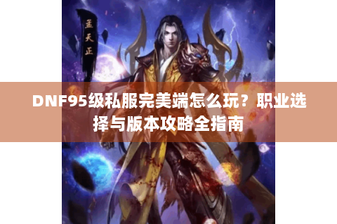 DNF95级私服完美端怎么玩？职业选择与版本攻略全指南