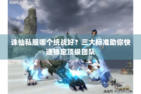 诛仙私服哪个统战好？三大标准助你快速锁定顶级团队