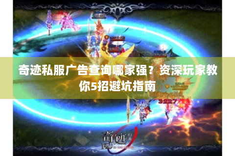奇迹私服广告查询哪家强？资深玩家教你5招避坑指南