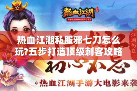热血江湖私服邪七刀怎么玩?五步打造顶级刺客攻略