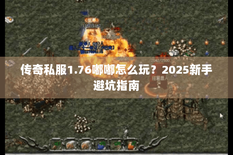 传奇私服1.76嘟嘟怎么玩？2025新手避坑指南