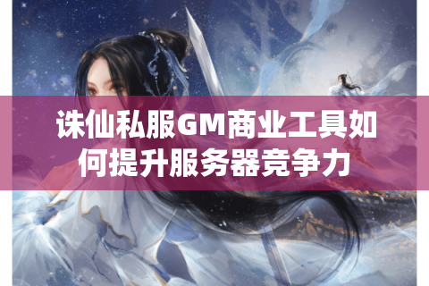 诛仙私服GM商业工具如何提升服务器竞争力