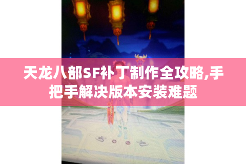 天龙八部SF补丁制作全攻略,手把手解决版本安装难题