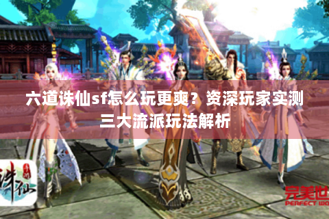 六道诛仙sf怎么玩更爽？资深玩家实测三大流派玩法解析