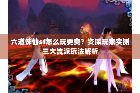 六道诛仙sf怎么玩更爽？资深玩家实测三大流派玩法解析
