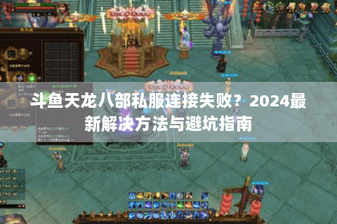 斗鱼天龙八部私服连接失败？2024最新解决方法与避坑指南