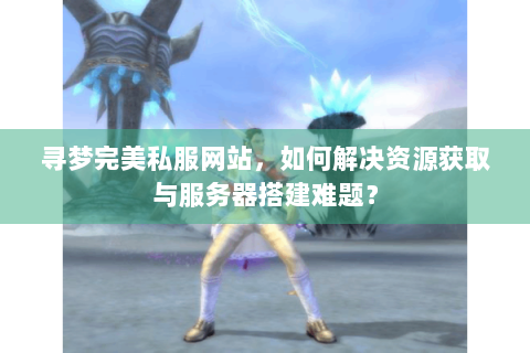 寻梦完美私服网站，如何解决资源获取与服务器搭建难题？