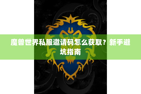 魔兽世界私服邀请码怎么获取？新手避坑指南
