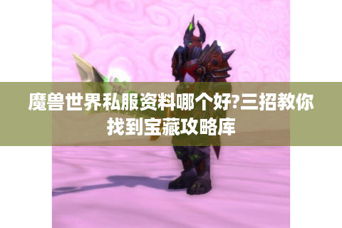 魔兽世界私服资料哪个好?三招教你找到宝藏攻略库