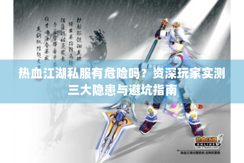 热血江湖私服有危险吗？资深玩家实测三大隐患与避坑指南