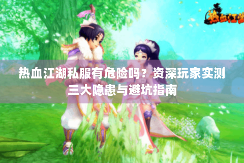 热血江湖私服有危险吗？资深玩家实测三大隐患与避坑指南