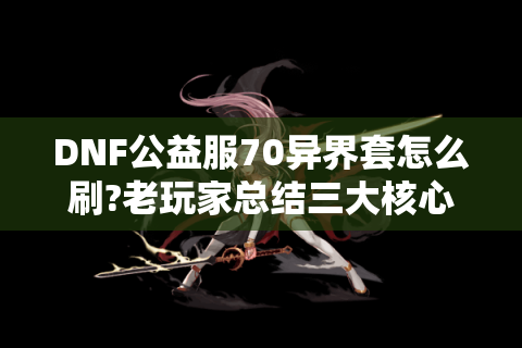 DNF公益服70异界套怎么刷?老玩家总结三大核心技巧