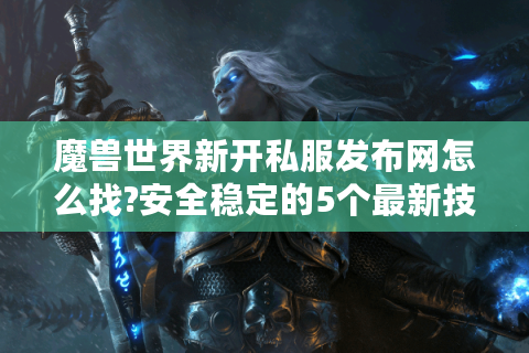 魔兽世界新开私服发布网怎么找?安全稳定的5个最新技巧