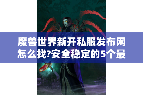 魔兽世界新开私服发布网怎么找?安全稳定的5个最新技巧