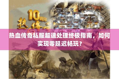 热血传奇私服超速处理终极指南，如何实现零延迟畅玩？