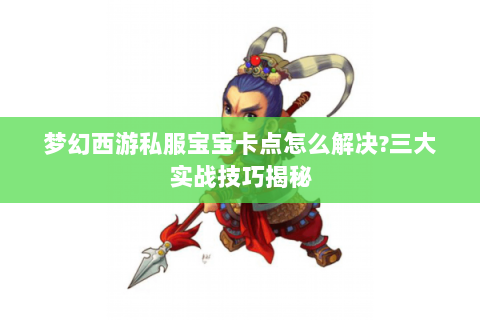 梦幻西游私服宝宝卡点怎么解决?三大实战技巧揭秘