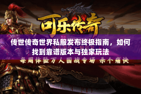 传世传奇世界私服发布终极指南，如何找到靠谱版本与独家玩法