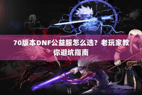 70版本DNF公益服怎么选？老玩家教你避坑指南