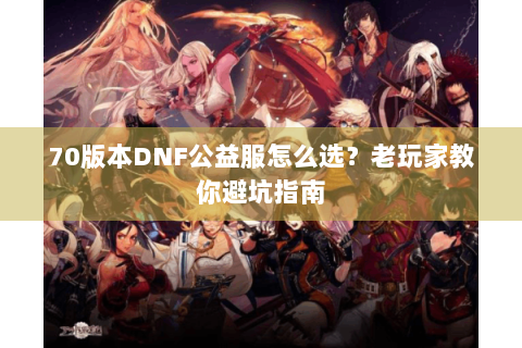 70版本DNF公益服怎么选？老玩家教你避坑指南