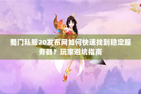 蜀门私服20发布网如何快速找到稳定服务器？玩家避坑指南