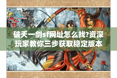 破天一剑sf网址怎么找?资深玩家教你三步获取稳定版本