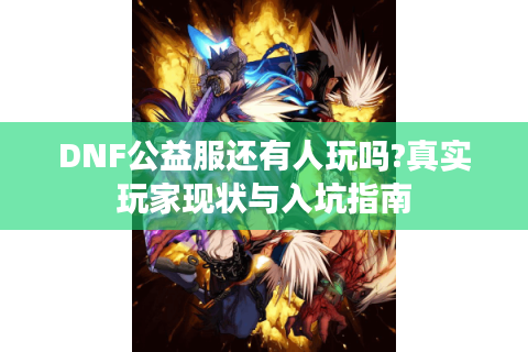DNF公益服还有人玩吗?真实玩家现状与入坑指南