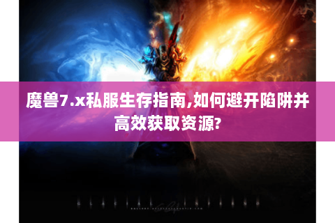 魔兽7.x私服生存指南,如何避开陷阱并高效获取资源?